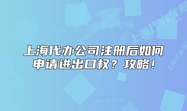 上海代办公司注册后如何申请进出口权？攻略！
