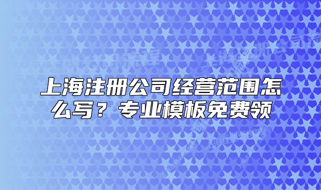 上海注册公司经营范围怎么写？专业模板免费领