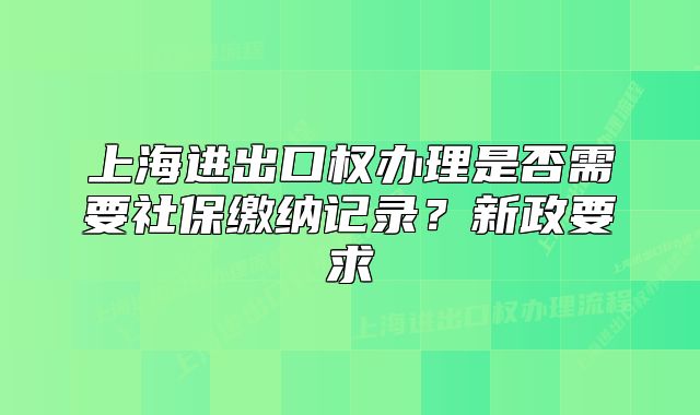 上海进出口权办理是否需要社保缴纳记录？新政要求