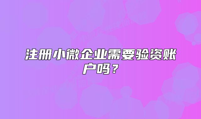 注册小微企业需要验资账户吗？