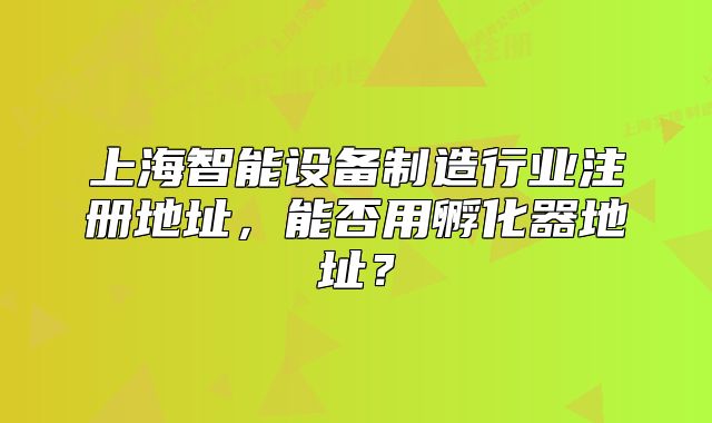 上海智能设备制造行业注册地址,能否用孵化器地址?