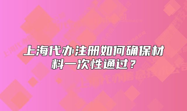 上海代办注册如何确保材料一次性通过?