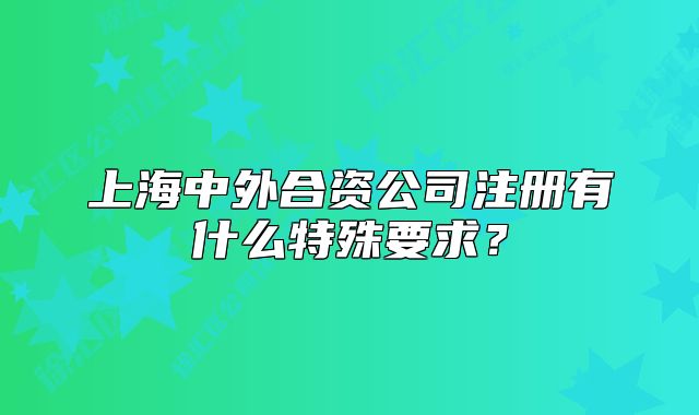 上海中外合资公司注册有什么特殊要求?