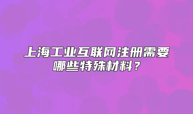 上海工业互联网注册需要哪些特殊材料?