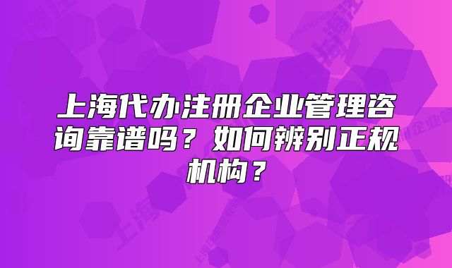 上海代办注册企业管理咨询靠谱吗?如何辨别正规机构?