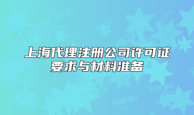 上海代理注册公司许可证要求与材料准备
