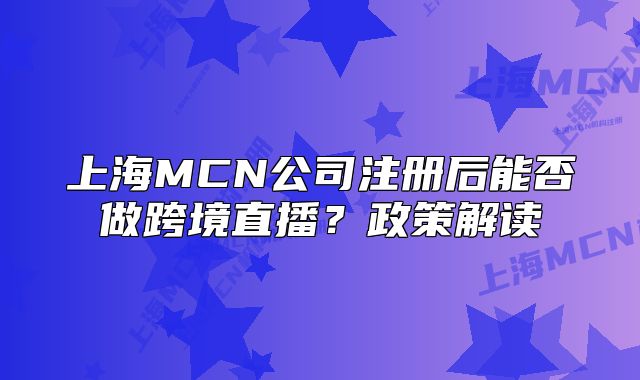 上海MCN公司注册后能否做跨境直播?政策解读