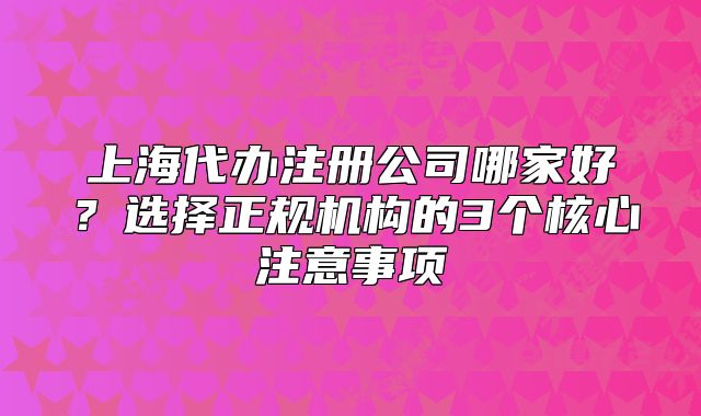 上海代办注册公司哪家好?选择正规机构的3个核心注意事项