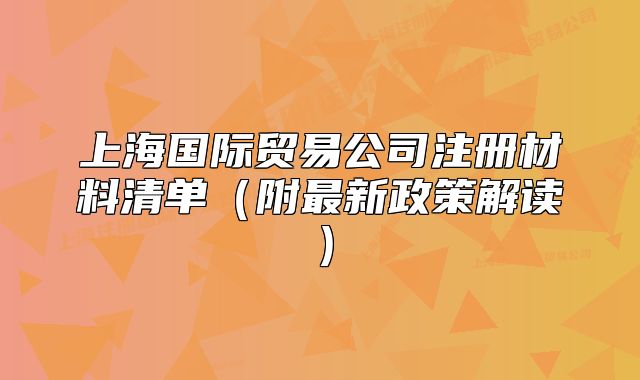 上海国际贸易公司注册材料清单（附最新政策解读）