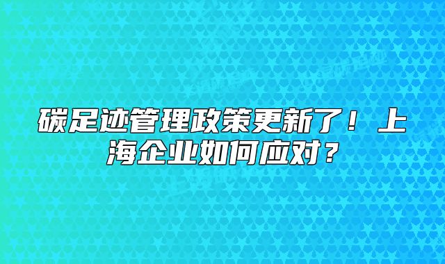 碳足迹管理政策更新了！上海企业如何应对？