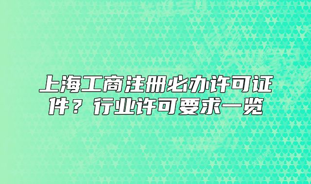 上海工商注册必办许可证件?行业许可要求一览