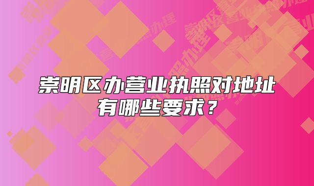 崇明区办营业执照对地址有哪些要求？
