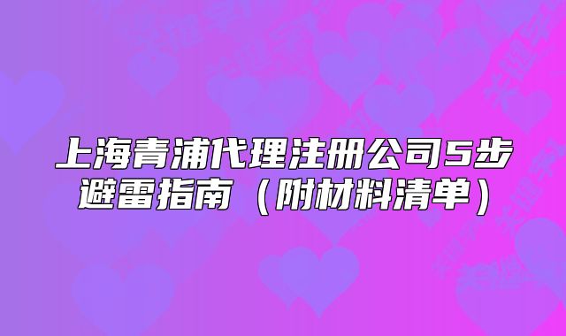 上海青浦代理注册公司5步避雷指南(附材料清单)