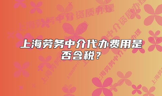 上海劳务中介代办费用是否含税？