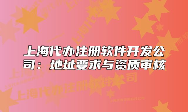 上海代办注册软件开发公司:地址要求与资质审核