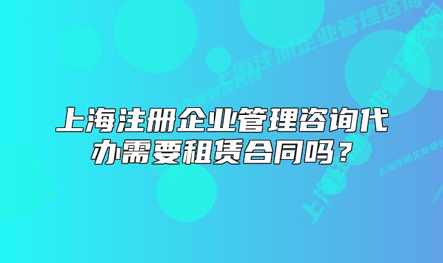 上海注册企业管理咨询代办需要租赁合同吗?