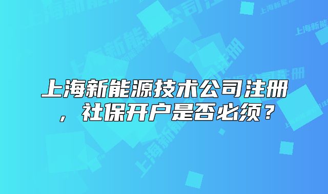 上海新能源技术公司注册，社保开户是否必须？