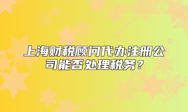 上海财税顾问代办注册公司能否处理税务?