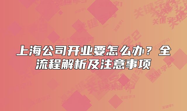 上海公司开业要怎么办?全流程解析及注意事项