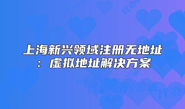 上海新兴领域注册无地址:虚拟地址解决方案