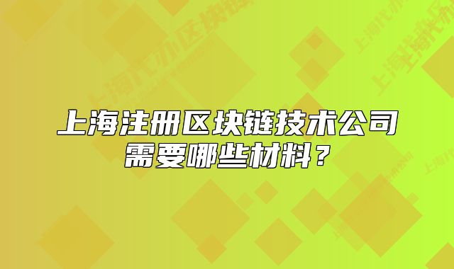 上海注册区块链技术公司需要哪些材料?