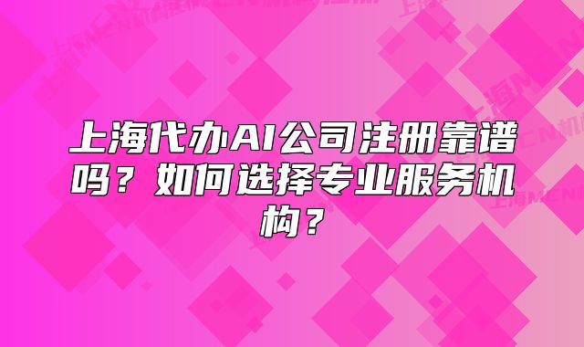 上海代办AI公司注册靠谱吗?如何选择专业服务机构?