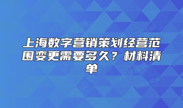 上海数字营销策划经营范围变更需要多久？材料清单