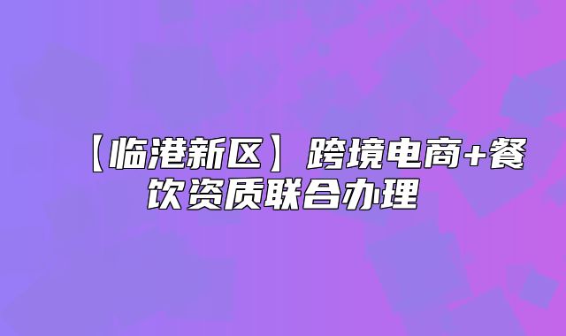 【临港新区】跨境电商+餐饮资质联合办理
