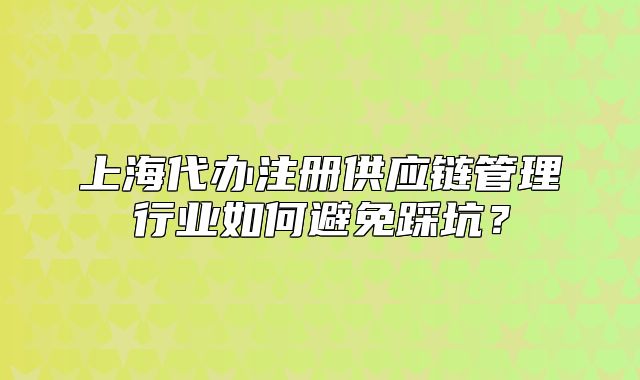 上海代办注册供应链管理行业如何避免踩坑?