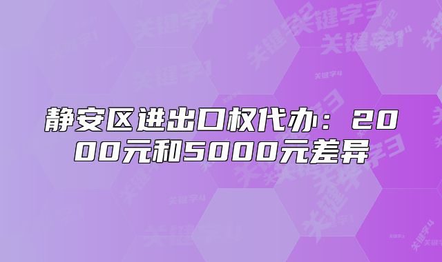 静安区进出口权代办:2000元和5000元差异