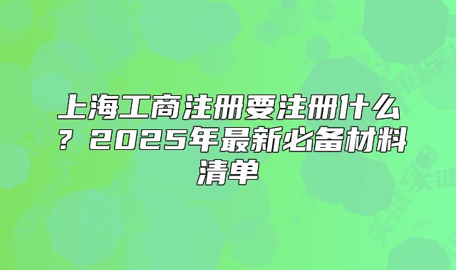 上海工商注册要注册什么?2025年最新必备材料清单