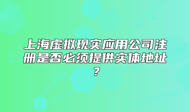 上海虚拟现实应用公司注册是否必须提供实体地址?
