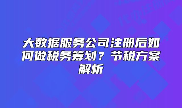 大数据服务公司注册后如何做税务筹划?节税方案解析