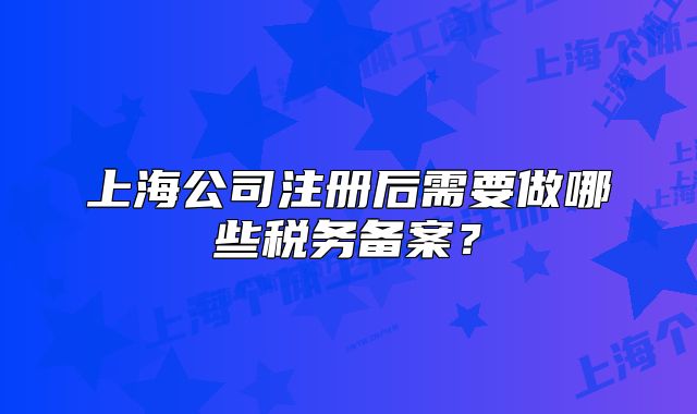 上海公司注册后需要做哪些税务备案?