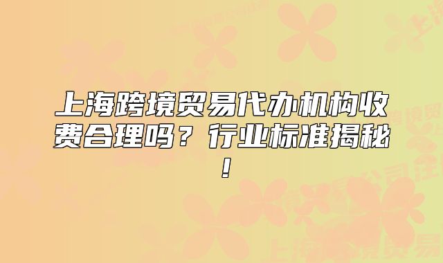 上海跨境贸易代办机构收费合理吗?行业标准揭秘!