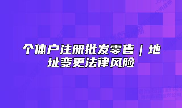 个体户注册批发零售｜地址变更法律风险