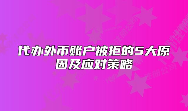 代办外币账户被拒的5大原因及应对策略