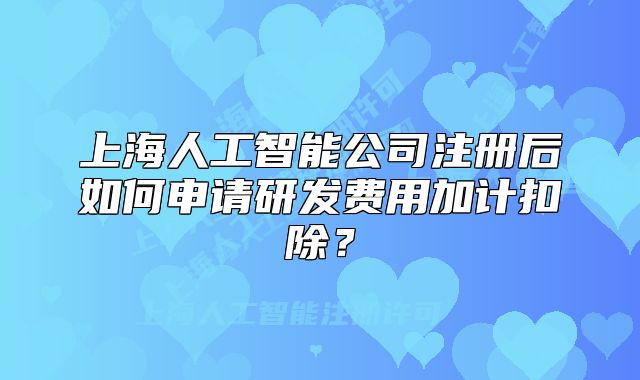 上海人工智能公司注册后如何申请研发费用加计扣除?