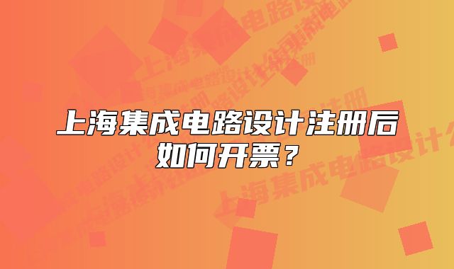 上海集成电路设计注册后如何开票?