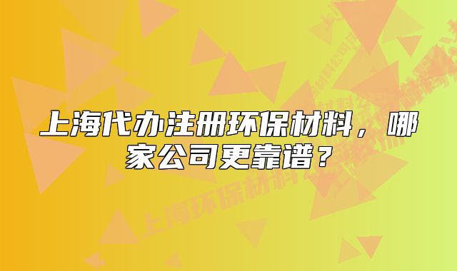 上海代办注册环保材料,哪家公司更靠谱?