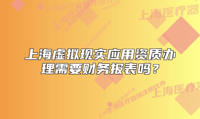 上海虚拟现实应用资质办理需要财务报表吗？