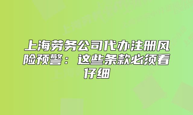 上海劳务公司代办注册风险预警：这些条款必须看仔细