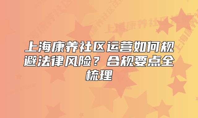 上海康养社区运营如何规避法律风险?合规要点全梳理