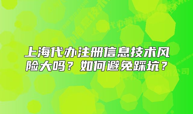 上海代办注册信息技术风险大吗?如何避免踩坑?