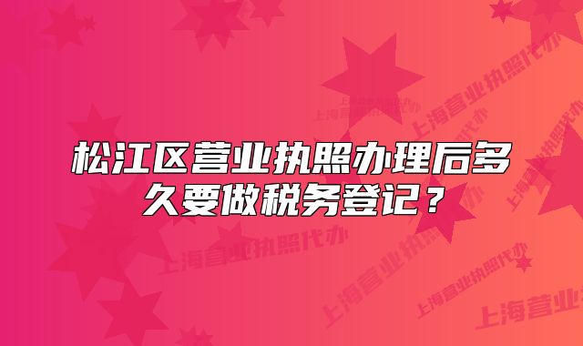 松江区营业执照办理后多久要做税务登记？