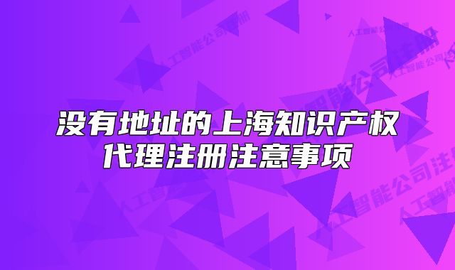 没有地址的上海知识产权代理注册注意事项