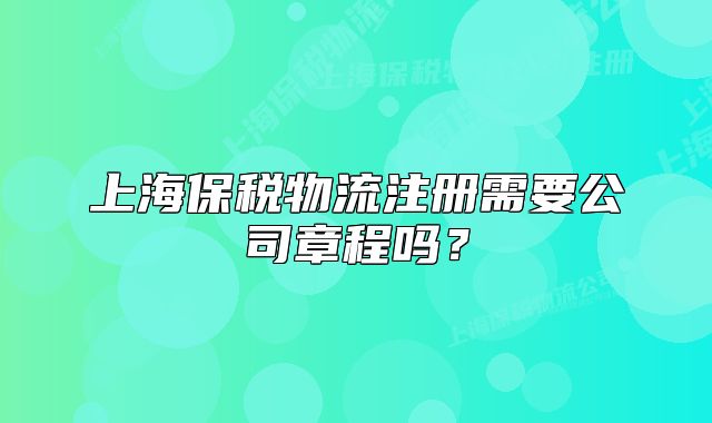 上海保税物流注册需要公司章程吗?