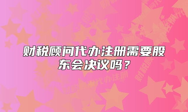 财税顾问代办注册需要股东会决议吗?