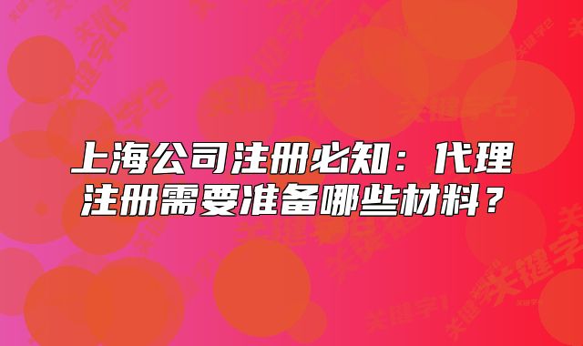 上海公司注册必知：代理注册需要准备哪些材料？