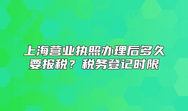 上海营业执照办理后多久要报税？税务登记时限